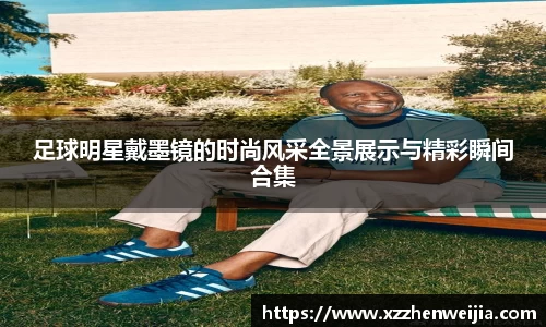 足球明星戴墨镜的时尚风采全景展示与精彩瞬间合集